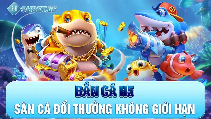 Bắn cá h5, săn cá đổi thưởng không giới hạn