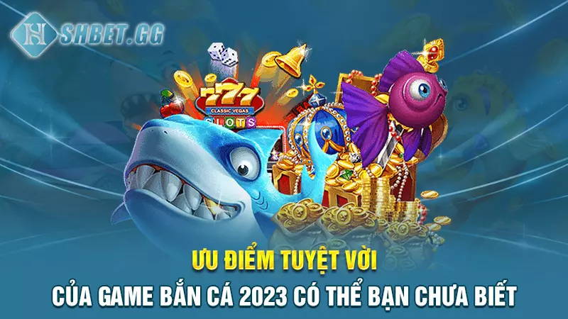 Ưu điểm tuyệt vời của game bắn cá 2023 có thể bạn chưa biết