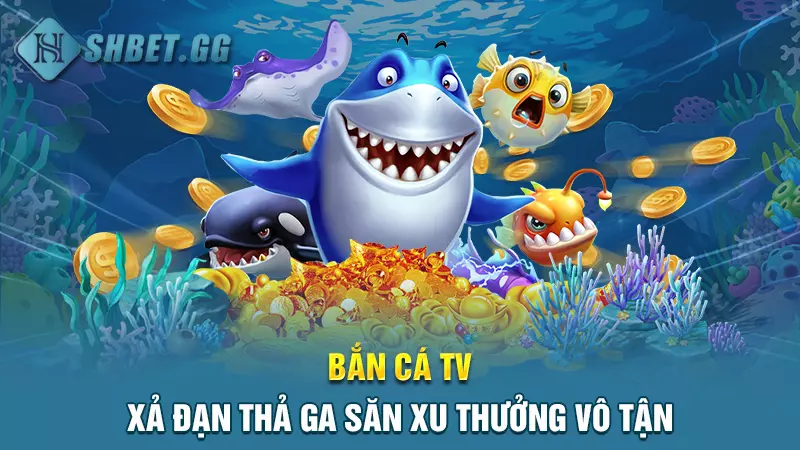 Bắn cá TV - Xả đạn thả ga săn xu thưởng vô tận