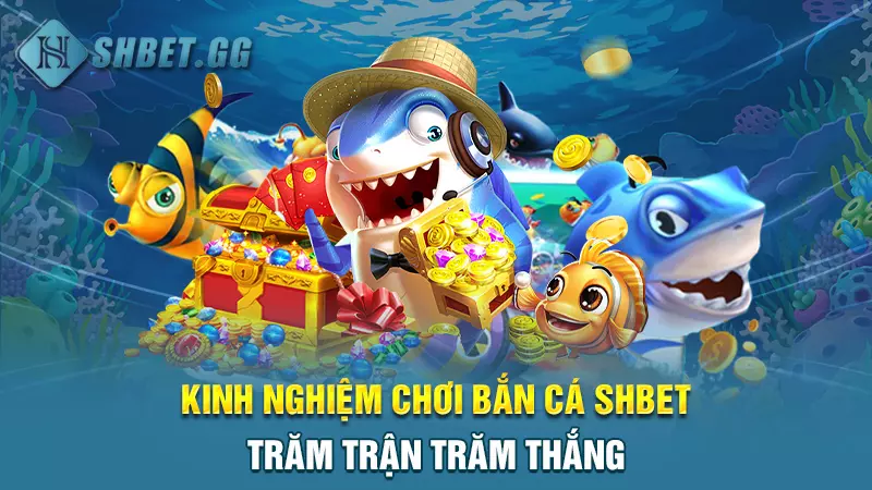 Kinh nghiệm chơi bắn cá SHBET trăm trận trăm thắng