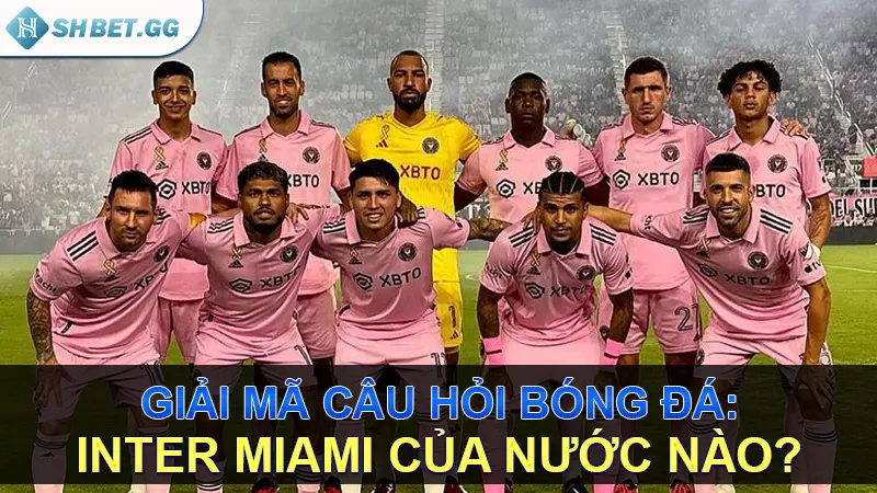 Giải mã câu hỏi bóng đá: Inter Miami của nước nào?