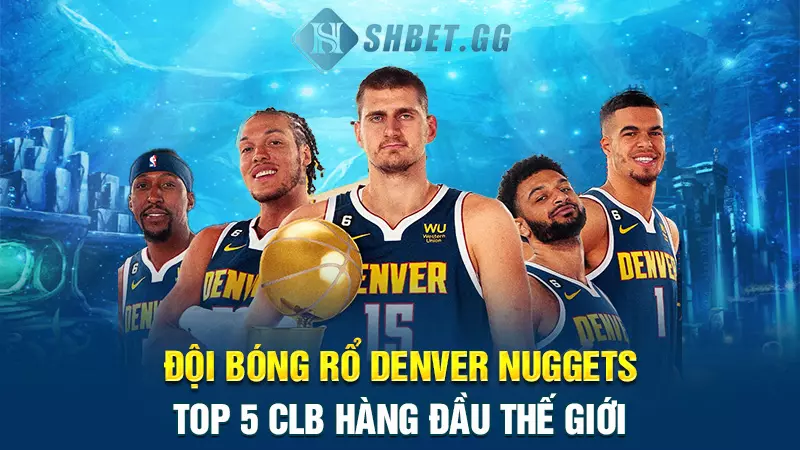 Đội bóng rổ Denver Nuggets - Top 5 clb hàng đầu thế giới