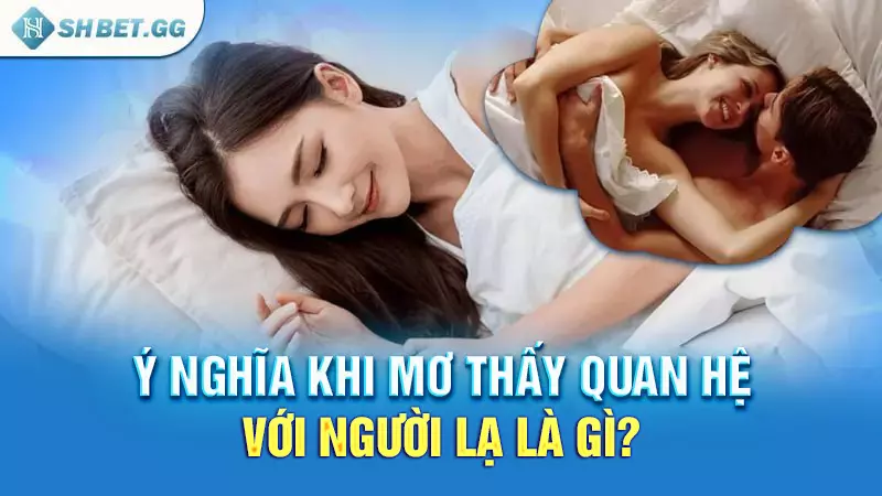 Ý nghĩa khi mơ thấy quan hệ với người lạ là gì?