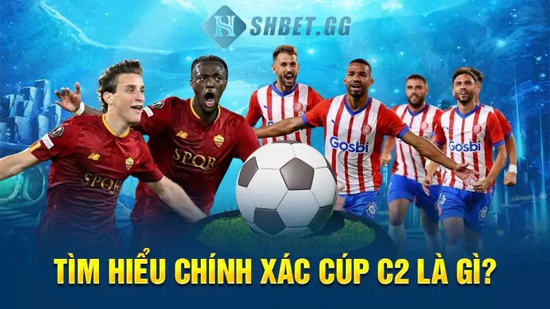 Tìm hiểu chính xác cúp C2 là gì?